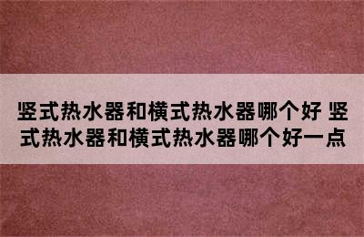 竖式热水器和横式热水器哪个好 竖式热水器和横式热水器哪个好一点